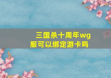 三国杀十周年wg服可以绑定游卡吗