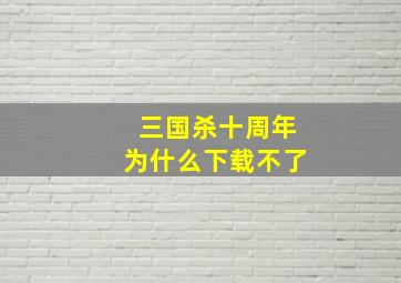 三国杀十周年为什么下载不了