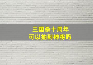 三国杀十周年可以抽到神将吗