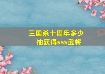 三国杀十周年多少抽获得sss武将