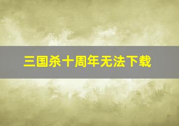 三国杀十周年无法下载