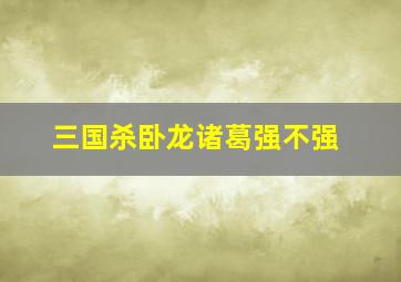 三国杀卧龙诸葛强不强