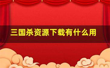 三国杀资源下载有什么用