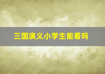 三国演义小学生能看吗