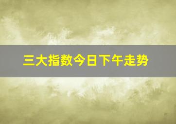 三大指数今日下午走势