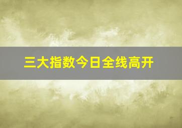 三大指数今日全线高开