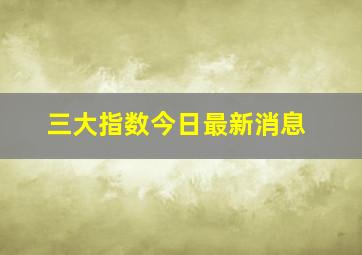 三大指数今日最新消息