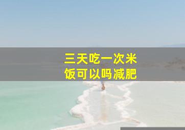 三天吃一次米饭可以吗减肥