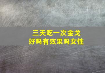 三天吃一次金戈好吗有效果吗女性