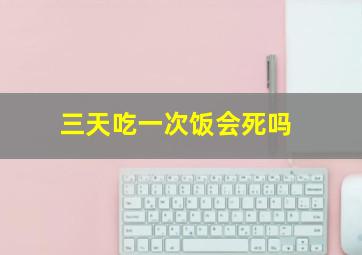 三天吃一次饭会死吗