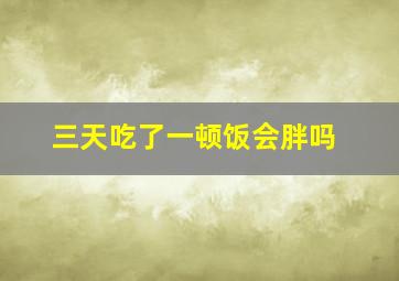 三天吃了一顿饭会胖吗