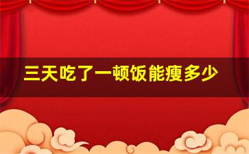 三天吃了一顿饭能瘦多少