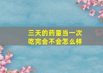 三天的药量当一次吃完会不会怎么样