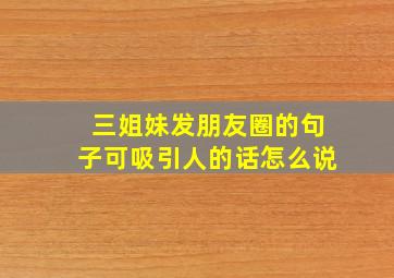 三姐妹发朋友圈的句子可吸引人的话怎么说