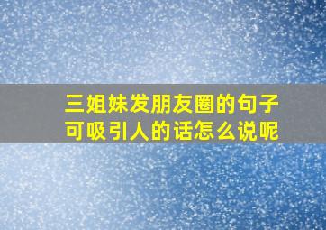 三姐妹发朋友圈的句子可吸引人的话怎么说呢