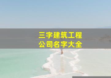 三字建筑工程公司名字大全