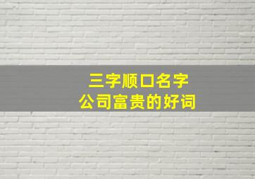 三字顺口名字公司富贵的好词