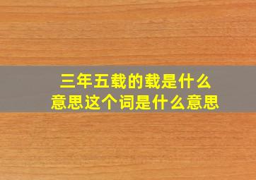 三年五载的载是什么意思这个词是什么意思