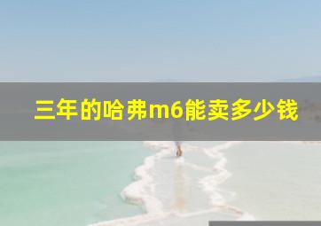 三年的哈弗m6能卖多少钱