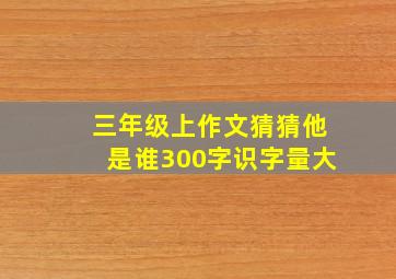 三年级上作文猜猜他是谁300字识字量大