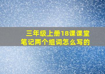 三年级上册18课课堂笔记两个组词怎么写的