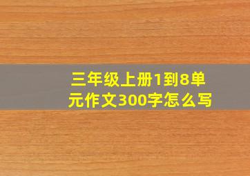 三年级上册1到8单元作文300字怎么写