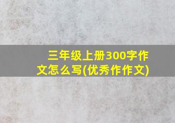 三年级上册300字作文怎么写(优秀作作文)