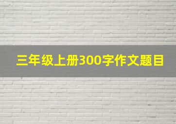 三年级上册300字作文题目