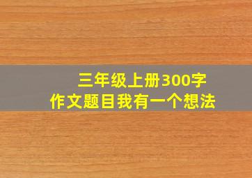 三年级上册300字作文题目我有一个想法