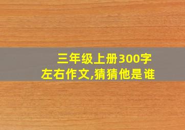 三年级上册300字左右作文,猜猜他是谁