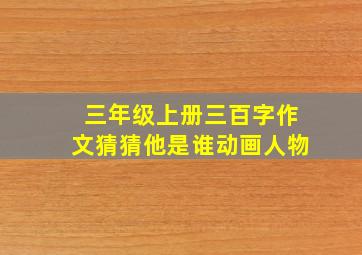 三年级上册三百字作文猜猜他是谁动画人物