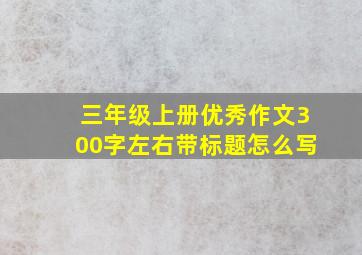 三年级上册优秀作文300字左右带标题怎么写