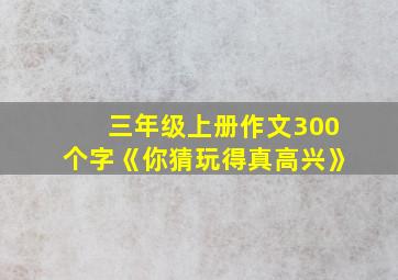 三年级上册作文300个字《你猜玩得真高兴》