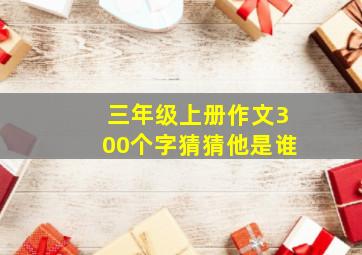 三年级上册作文300个字猜猜他是谁