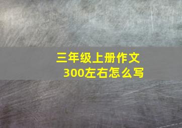 三年级上册作文300左右怎么写