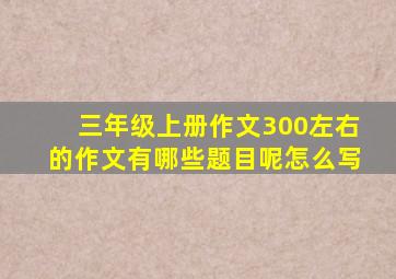 三年级上册作文300左右的作文有哪些题目呢怎么写