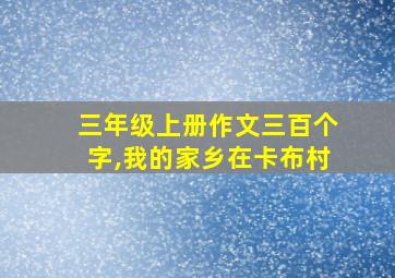 三年级上册作文三百个字,我的家乡在卡布村