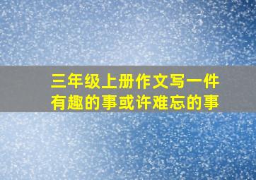 三年级上册作文写一件有趣的事或许难忘的事