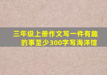 三年级上册作文写一件有趣的事至少300字写海洋馆