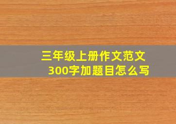 三年级上册作文范文300字加题目怎么写