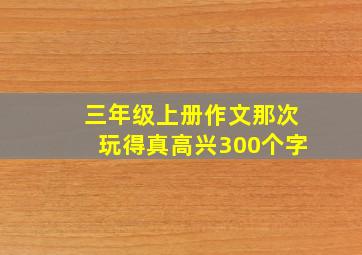 三年级上册作文那次玩得真高兴300个字