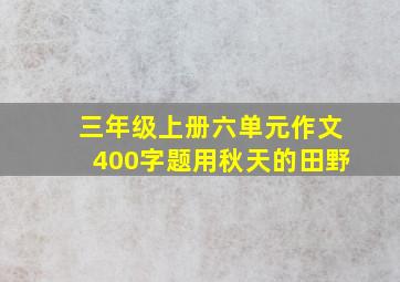 三年级上册六单元作文400字题用秋天的田野