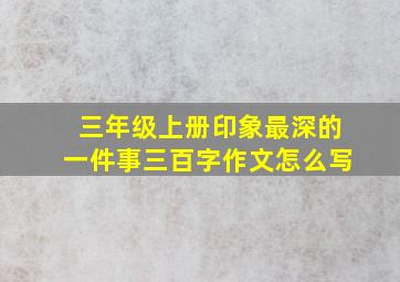 三年级上册印象最深的一件事三百字作文怎么写