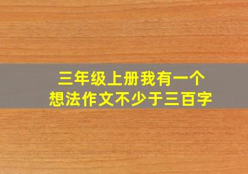 三年级上册我有一个想法作文不少于三百字