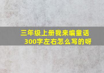 三年级上册我来编童话300字左右怎么写的呀