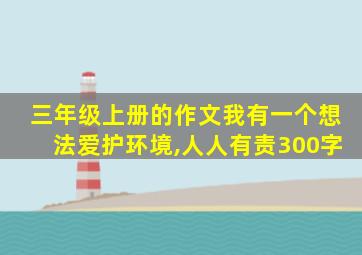 三年级上册的作文我有一个想法爱护环境,人人有责300字