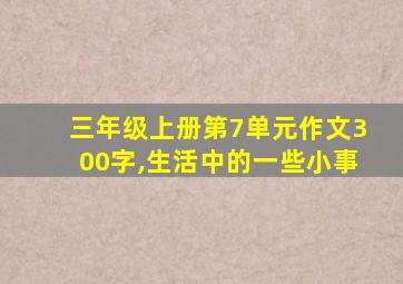 三年级上册第7单元作文300字,生活中的一些小事