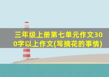 三年级上册第七单元作文300字以上作文(写摘花的事情)