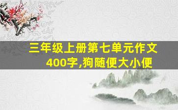 三年级上册第七单元作文400字,狗随便大小便