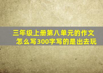 三年级上册第八单元的作文怎么写300字写的是出去玩